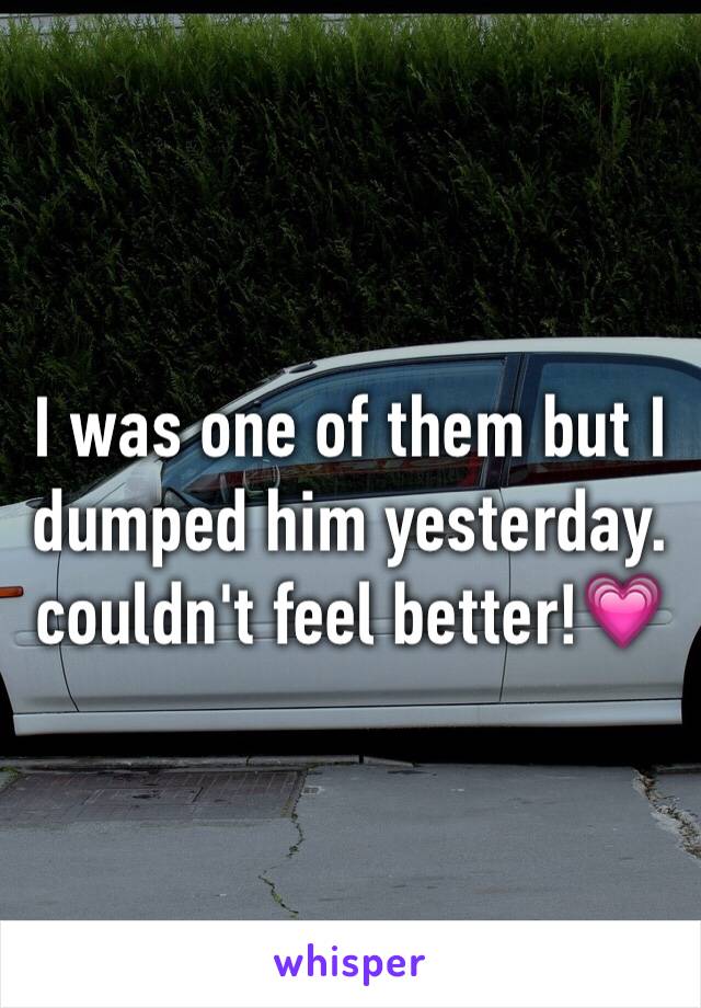 I was one of them but I dumped him yesterday. couldn't feel better!💗