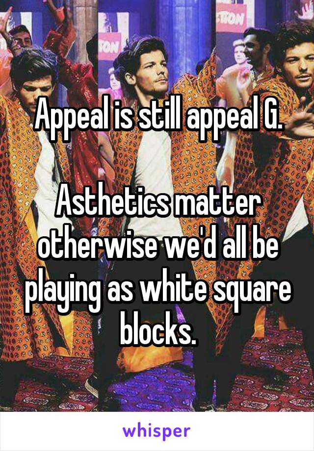 Appeal is still appeal G.

Asthetics matter otherwise we'd all be playing as white square blocks.