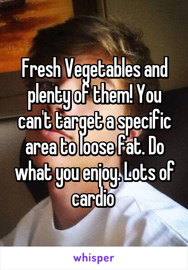 Fresh Vegetables and plenty of them! You can't target a specific area to loose fat. Do what you enjoy. Lots of cardio 