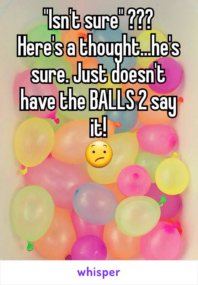 "Isn't sure" ???
Here's a thought...he's sure. Just doesn't have the BALLS 2 say it!
😕