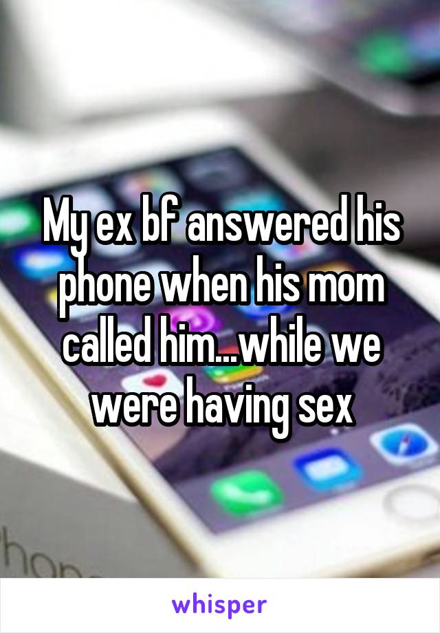 My ex bf answered his phone when his mom called him...while we were having sex