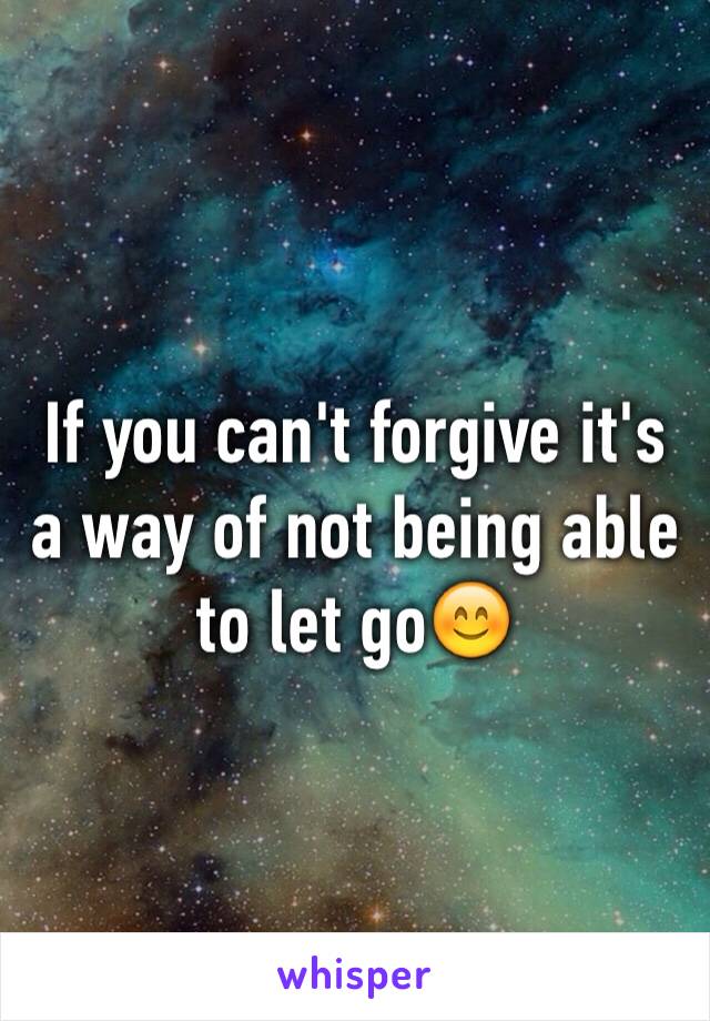 If you can't forgive it's a way of not being able to let go😊