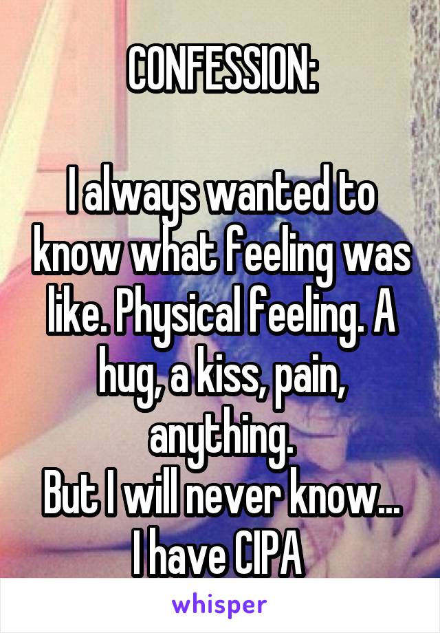 CONFESSION:

I always wanted to know what feeling was like. Physical feeling. A hug, a kiss, pain, anything.
But I will never know...
I have CIPA 