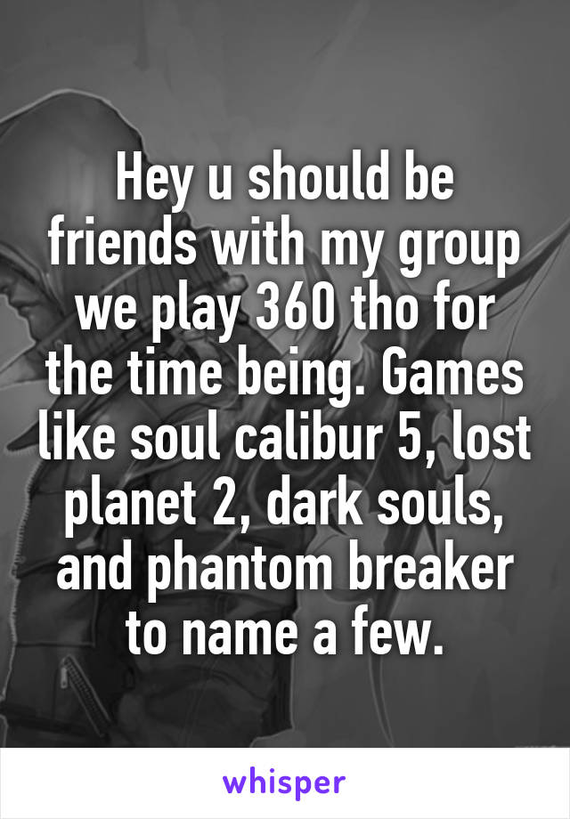 Hey u should be friends with my group we play 360 tho for the time being. Games like soul calibur 5, lost planet 2, dark souls, and phantom breaker to name a few.