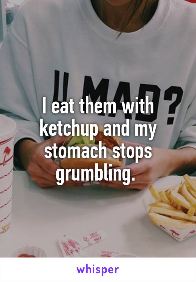 I eat them with ketchup and my stomach stops grumbling. 