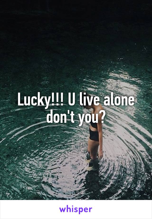 Lucky!!! U live alone don't you?