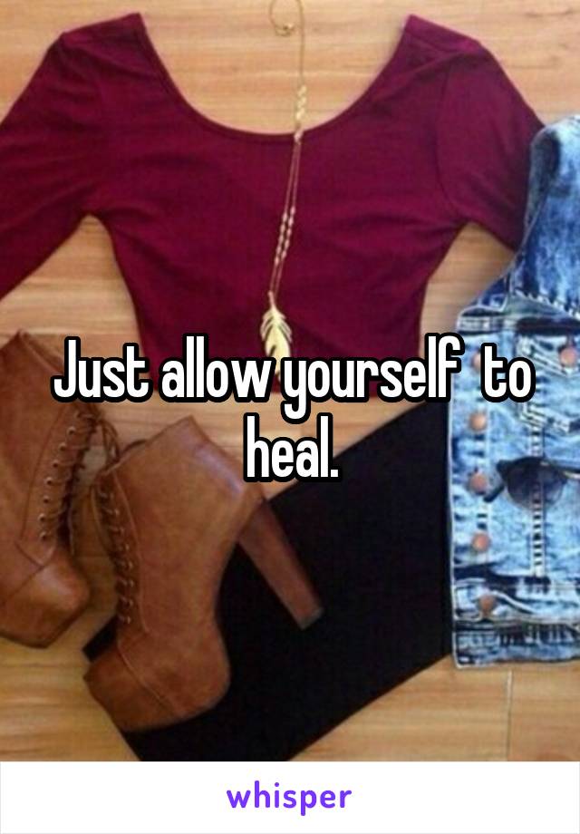 Just allow yourself  to heal.