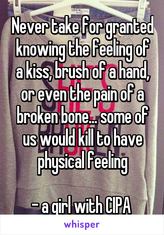 Never take for granted knowing the feeling of a kiss, brush of a hand, or even the pain of a broken bone... some of us would kill to have physical feeling

- a girl with CIPA 