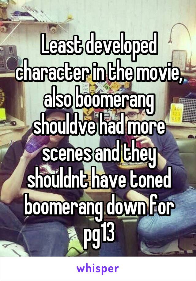 Least developed character in the movie, also boomerang shouldve had more scenes and they shouldnt have toned boomerang down for pg13
