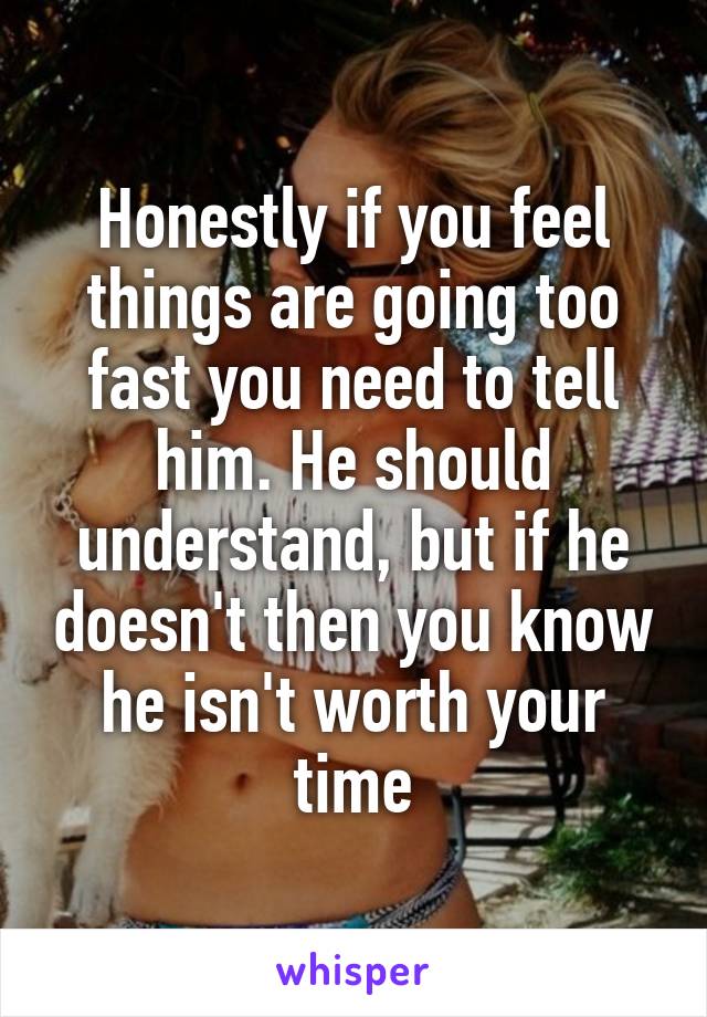 Honestly if you feel things are going too fast you need to tell him. He should understand, but if he doesn't then you know he isn't worth your time