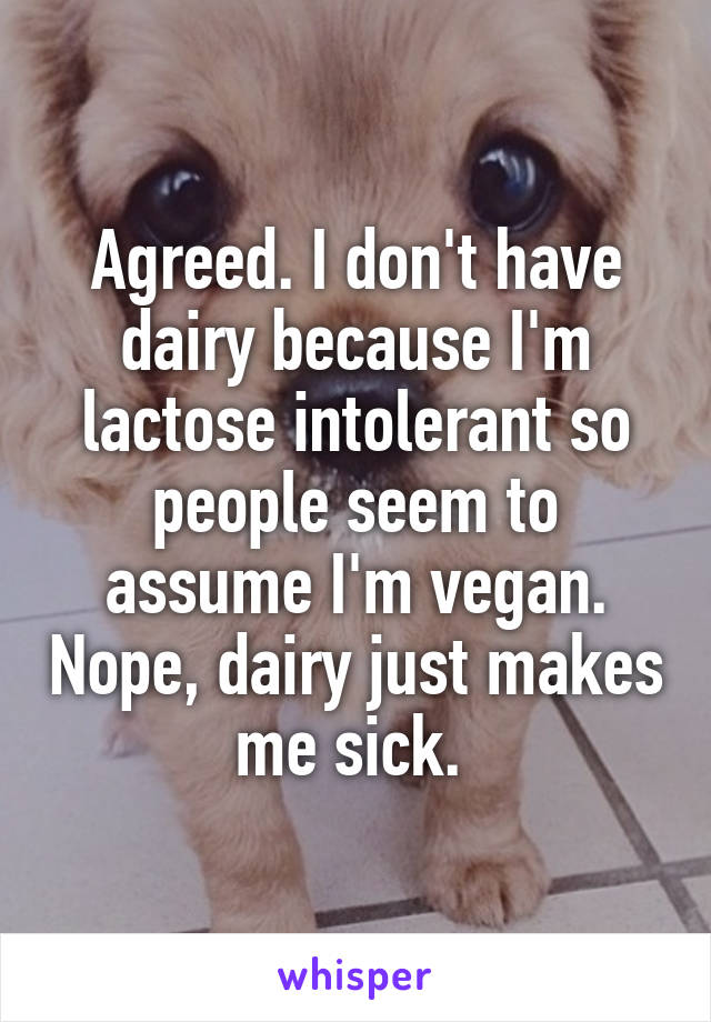 Agreed. I don't have dairy because I'm lactose intolerant so people seem to assume I'm vegan. Nope, dairy just makes me sick. 