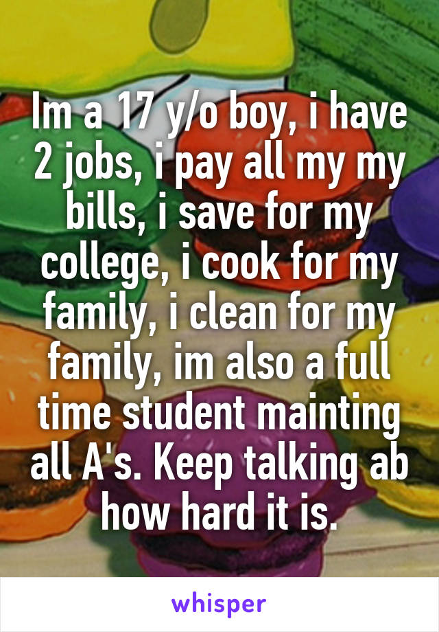 Im a 17 y/o boy, i have 2 jobs, i pay all my my bills, i save for my college, i cook for my family, i clean for my family, im also a full time student mainting all A's. Keep talking ab how hard it is.