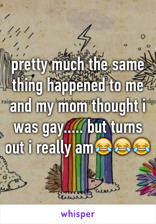 pretty much the same thing happened to me and my mom thought i was gay..... but turns out i really am😂😂😂