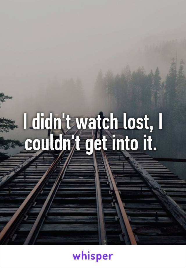 I didn't watch lost, I couldn't get into it. 