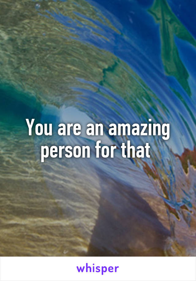 You are an amazing person for that 