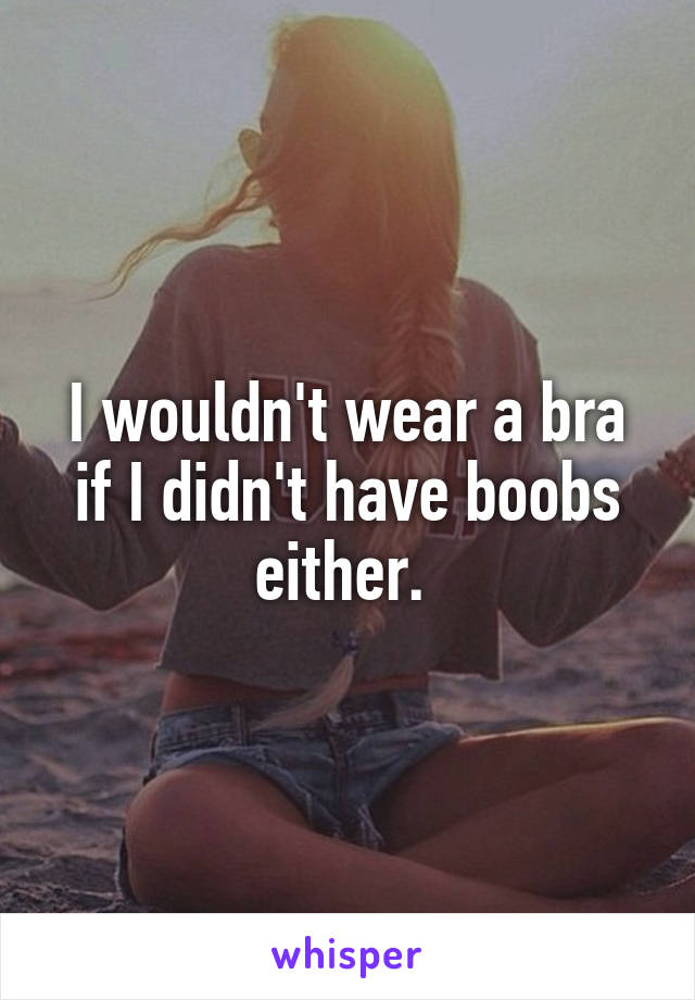 I wouldn't wear a bra if I didn't have boobs either. 