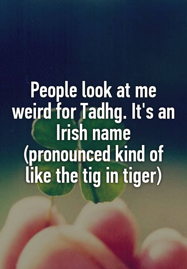 people-look-at-me-weird-for-tadhg-it-s-an-irish-name-pronounced-kind