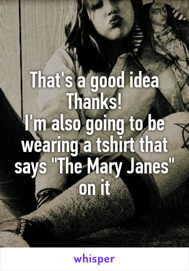 That's a good idea
Thanks!
I'm also going to be wearing a tshirt that says "The Mary Janes" on it