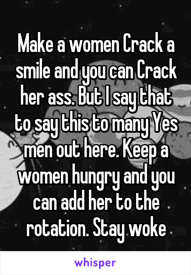 Make a women Crack a smile and you can Crack her ass. But I say that to say this to many Yes men out here. Keep a women hungry and you can add her to the rotation. Stay woke