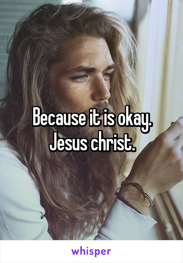 Because it is okay. Jesus christ.