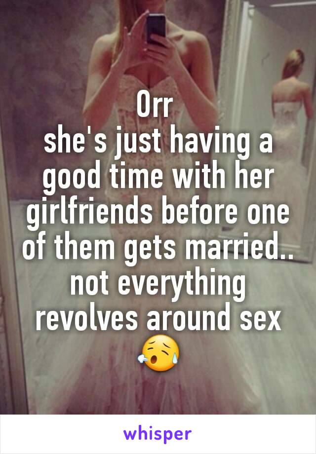 Orr 
she's just having a good time with her girlfriends before one of them gets married.. not everything revolves around sex 😥
