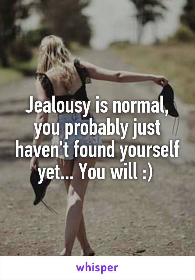 Jealousy is normal, you probably just haven't found yourself yet... You will :) 