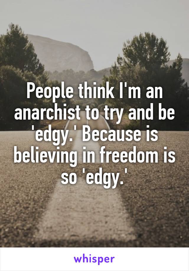 People think I'm an anarchist to try and be 'edgy.' Because is believing in freedom is so 'edgy.'
