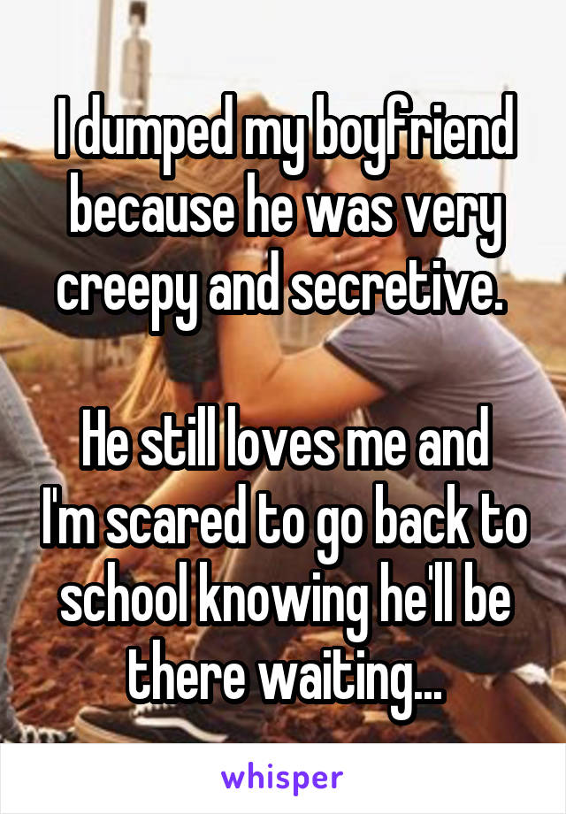 I dumped my boyfriend because he was very creepy and secretive. 

He still loves me and I'm scared to go back to school knowing he'll be there waiting...