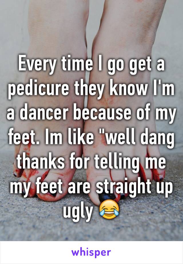 Every time I go get a pedicure they know I'm a dancer because of my feet. Im like "well dang thanks for telling me my feet are straight up ugly 😂