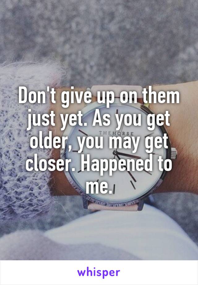 Don't give up on them just yet. As you get older, you may get closer. Happened to me.