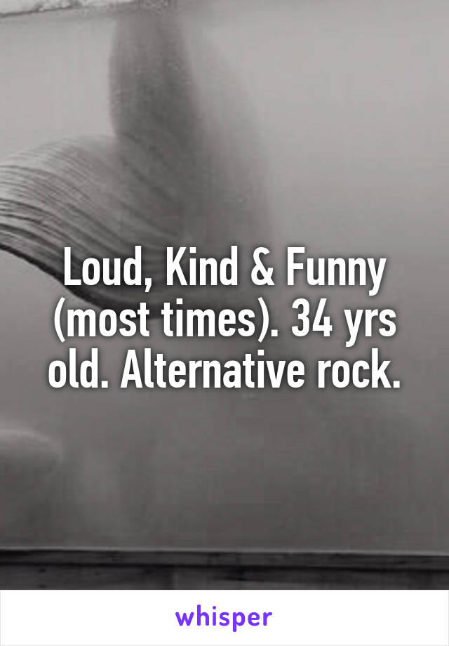 Loud, Kind & Funny (most times). 34 yrs old. Alternative rock.