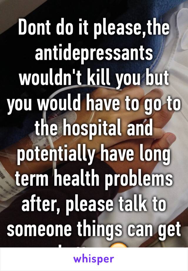 Dont do it please,the  antidepressants wouldn't kill you but you would have to go to the hospital and potentially have long term health problems after, please talk to someone things can get better 🙂