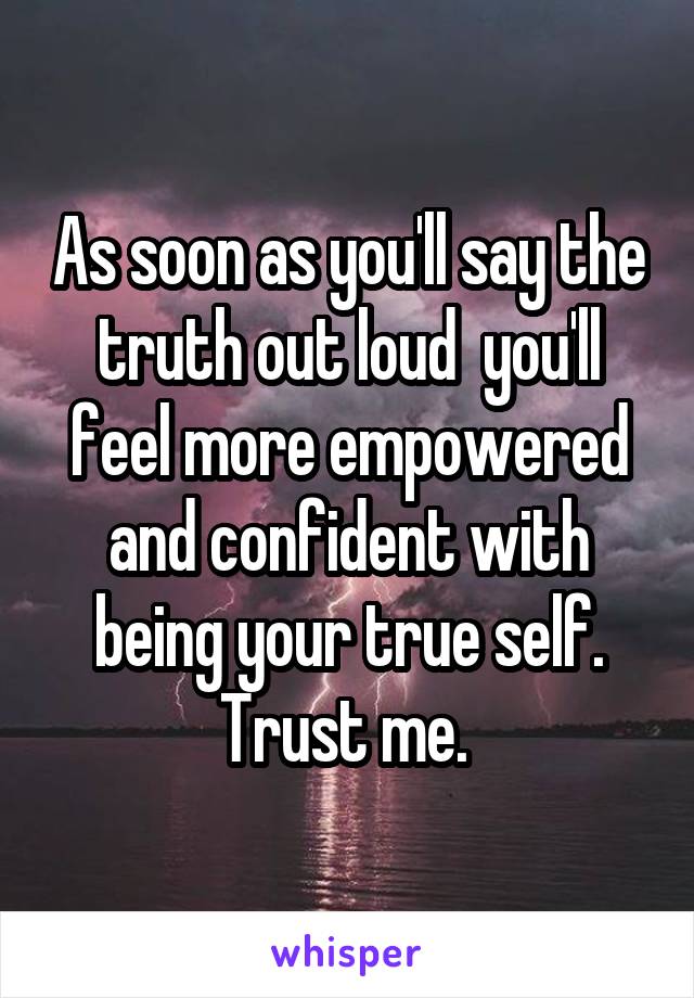 As soon as you'll say the truth out loud  you'll feel more empowered and confident with being your true self. Trust me. 