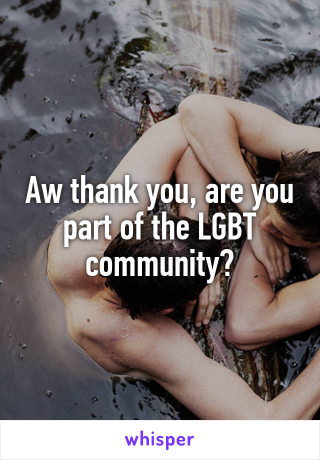 Aw thank you, are you part of the LGBT community?