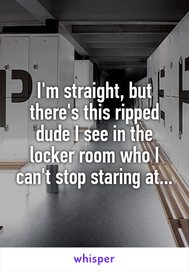 I'm straight, but there's this ripped dude I see in the locker room who I can't stop staring at...
