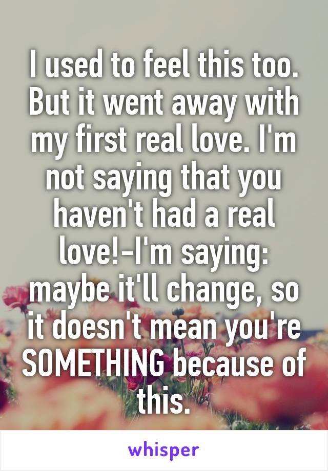 I used to feel this too. But it went away with my first real love. I'm not saying that you haven't had a real love!-I'm saying: maybe it'll change, so it doesn't mean you're SOMETHING because of this.