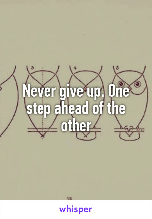 Never give up. One step ahead of the other