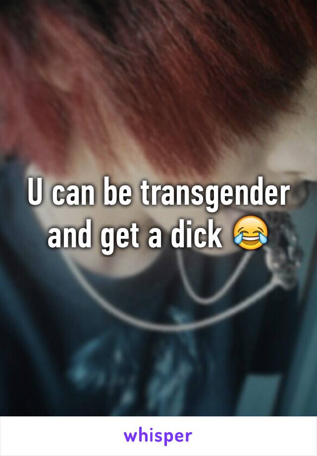 U can be transgender and get a dick 😂