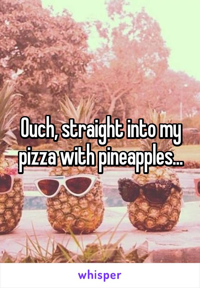 Ouch, straight into my pizza with pineapples...