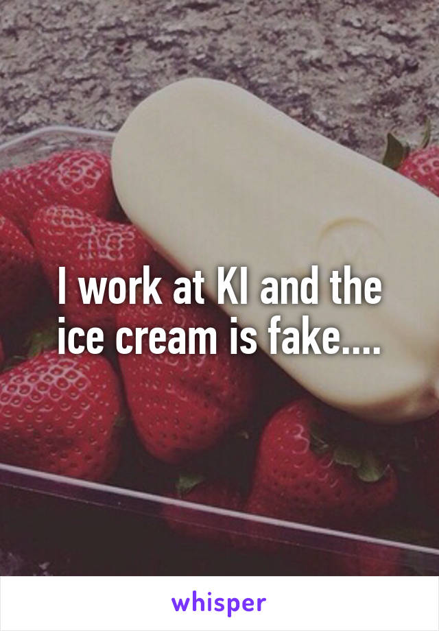 I work at KI and the ice cream is fake....