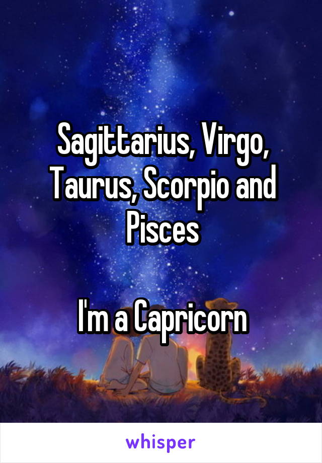 Sagittarius, Virgo, Taurus, Scorpio and Pisces

I'm a Capricorn