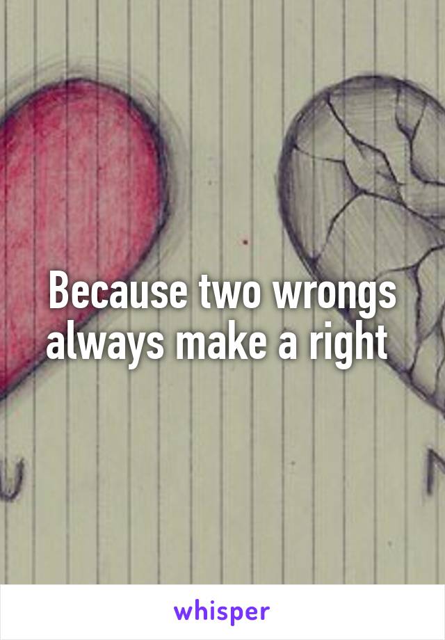 Because two wrongs always make a right 