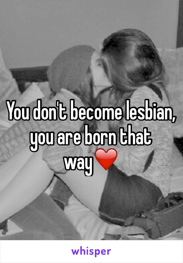 You don't become lesbian, you are born that way❤️