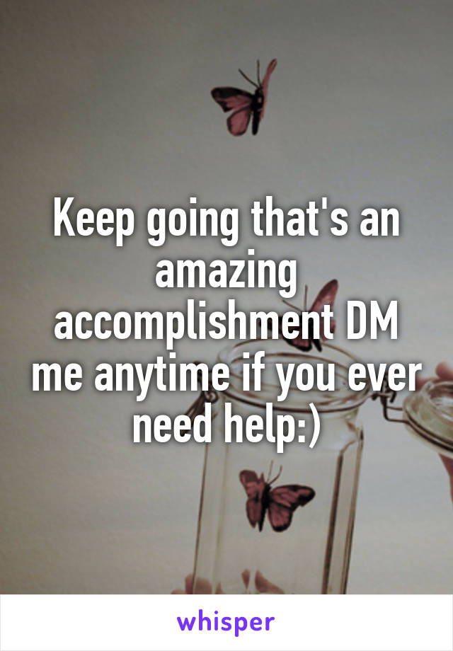 Keep going that's an amazing accomplishment DM me anytime if you ever need help:)