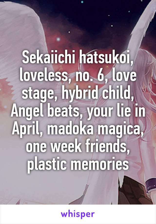 Sekaiichi hatsukoi, loveless, no. 6, love stage, hybrid child, Angel beats, your lie in April, madoka magica, one week friends, plastic memories