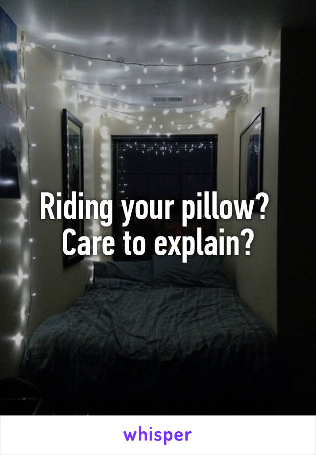 Riding your pillow?  Care to explain?