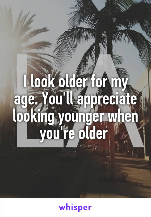 I look older for my age. You'll appreciate looking younger when you're older 