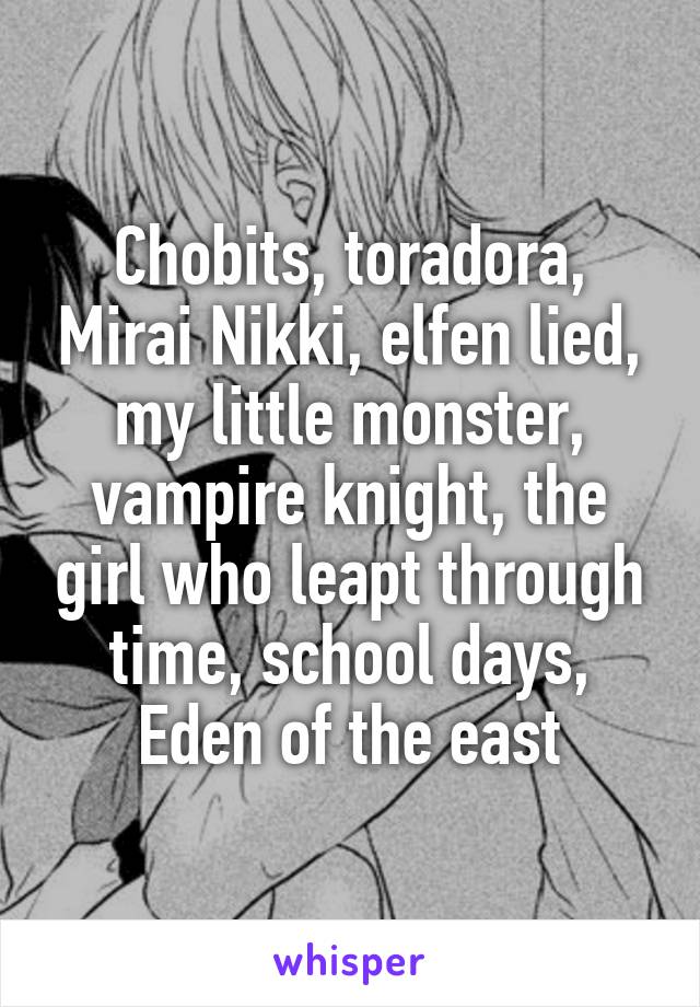 Chobits, toradora, Mirai Nikki, elfen lied, my little monster, vampire knight, the girl who leapt through time, school days, Eden of the east