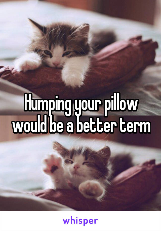 Humping your pillow would be a better term