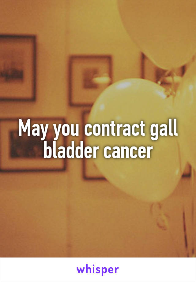 May you contract gall bladder cancer